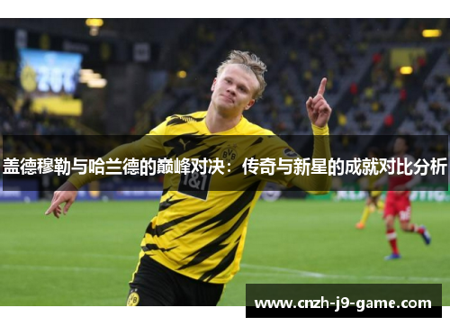 盖德穆勒与哈兰德的巅峰对决：传奇与新星的成就对比分析