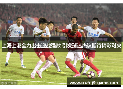 上海上港全力出击迎战强敌 引发球迷热议期待精彩对决