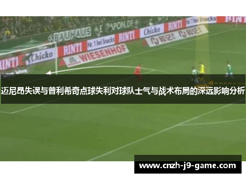 迈尼昂失误与普利希奇点球失利对球队士气与战术布局的深远影响分析
