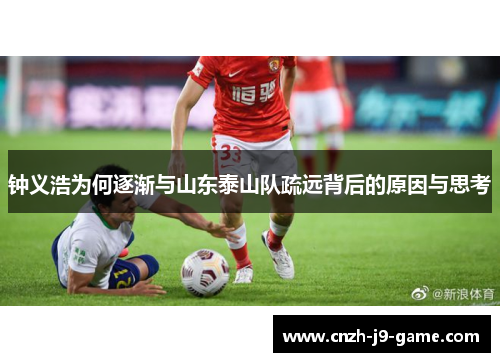 钟义浩为何逐渐与山东泰山队疏远背后的原因与思考