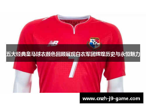 五大经典皇马球衣颜色回顾展现白衣军团辉煌历史与永恒魅力