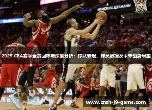 2023 CBA赛季全景回顾与深度分析：球队表现、球员数据及未来趋势展望