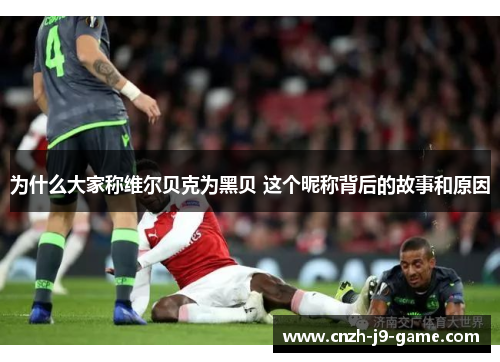 为什么大家称维尔贝克为黑贝 这个昵称背后的故事和原因