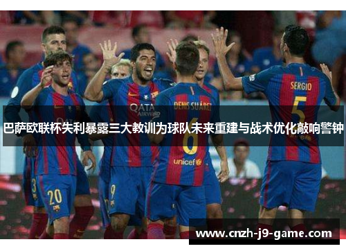 巴萨欧联杯失利暴露三大教训为球队未来重建与战术优化敲响警钟