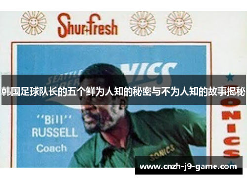 韩国足球队长的五个鲜为人知的秘密与不为人知的故事揭秘