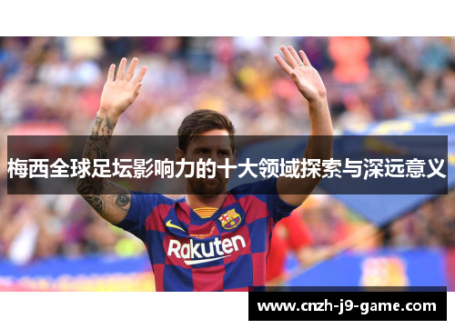 梅西全球足坛影响力的十大领域探索与深远意义