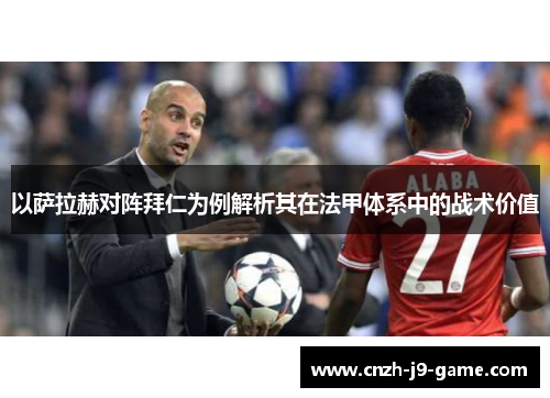 以萨拉赫对阵拜仁为例解析其在法甲体系中的战术价值