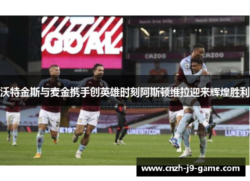 沃特金斯与麦金携手创英雄时刻阿斯顿维拉迎来辉煌胜利