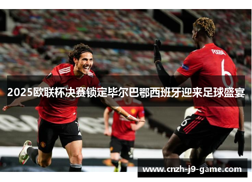 2025欧联杯决赛锁定毕尔巴鄂西班牙迎来足球盛宴
