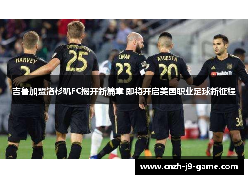 吉鲁加盟洛杉矶FC揭开新篇章 即将开启美国职业足球新征程
