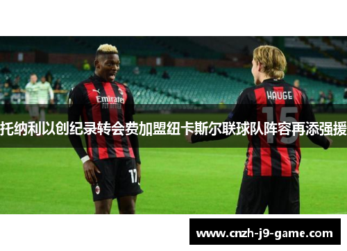 托纳利以创纪录转会费加盟纽卡斯尔联球队阵容再添强援