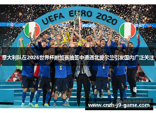 意大利队在2026世界杯附加赛抽签中遭遇北爱尔兰引发国内广泛关注