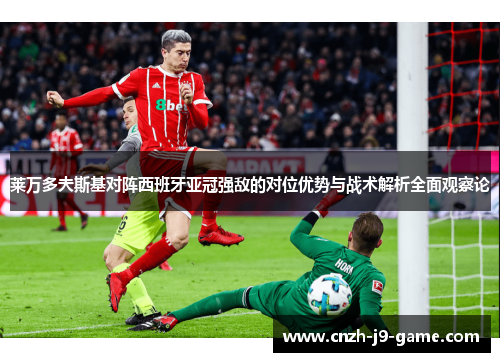 莱万多夫斯基对阵西班牙亚冠强敌的对位优势与战术解析全面观察论 莱万多夫斯基对阵西班牙亚冠强敌的对位优势与战术解析全面观察论
