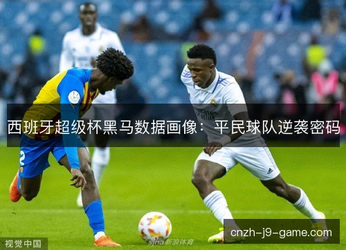 西班牙超级杯黑马数据画像：平民球队逆袭密码
