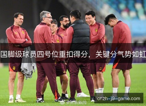 国脚级球员四号位重扣得分,关键分气势如虹 国脚级球员四号位重扣得分,关键分气势如虹