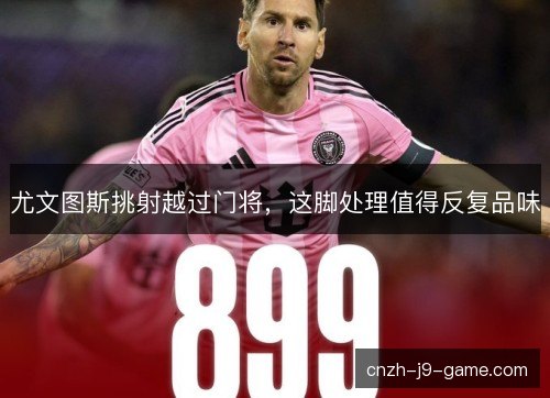 尤文图斯挑射越过门将，这脚处理值得反复品味