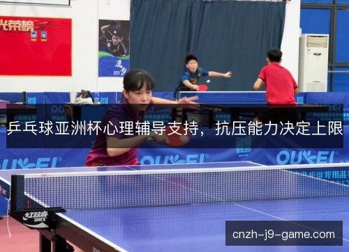 乒乓球亚洲杯心理辅导支持,抗压能力决定上限 乒乓球亚洲杯心理辅导支持,抗压能力决定上限