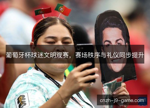 葡萄牙杯球迷文明观赛，赛场秩序与礼仪同步提升