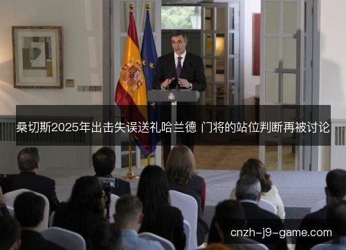 桑切斯2025年出击失误送礼哈兰德 门将的站位判断再被讨论