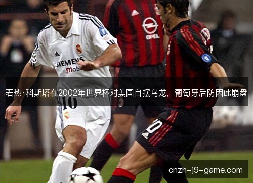 若热·科斯塔在2002年世界杯对美国自摆乌龙,葡萄牙后防因此崩盘 若热·科斯塔在2002年世界杯对美国自摆乌龙,葡萄牙后防因此崩盘